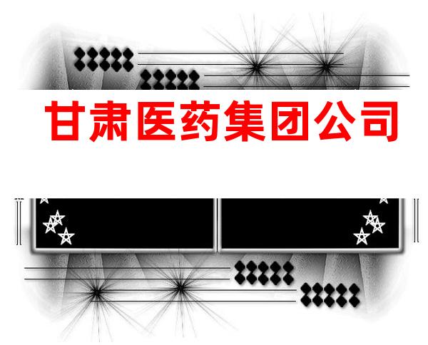 甘肃医药集团公司